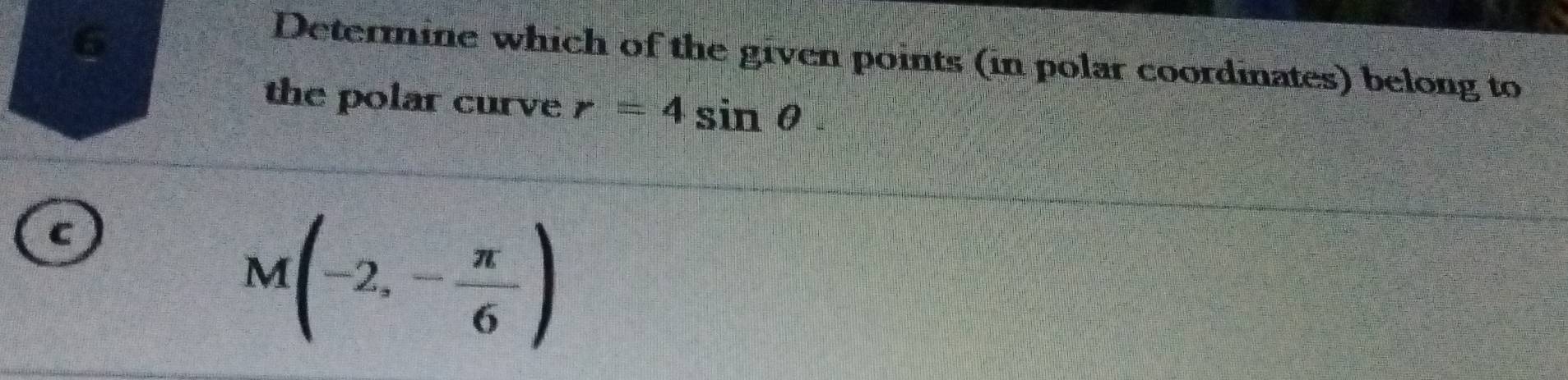 Determine which of the given points (in polar coordinates) belong to
the polar curve r=4sin θ. 
C
M(-2,- π /6 )