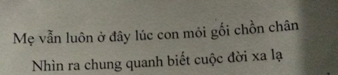 Mẹ vẫn luôn ở đây lúc con mỏi gối chồn chân 
Nhìn ra chung quanh biết cuộc đời xa lạ