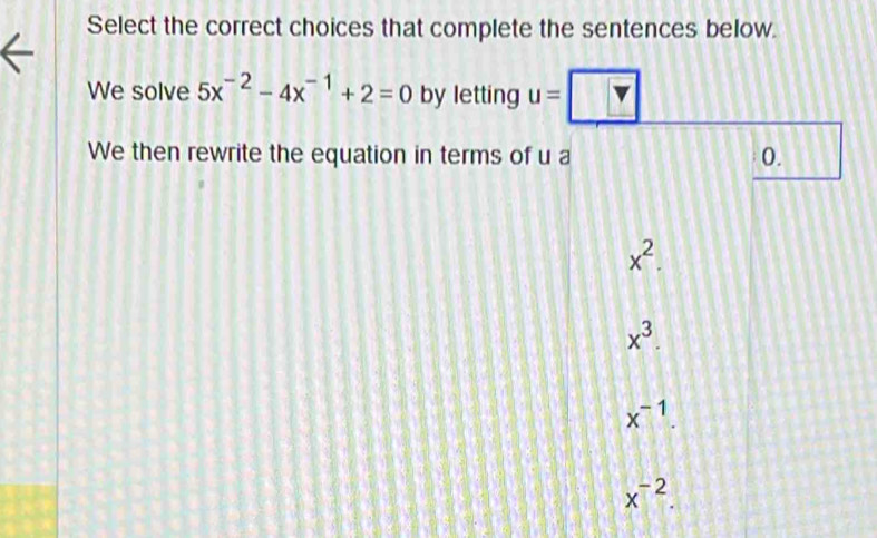 Select the correct choices that complete the sentences below.
We solve 5x^(-2)-4x^(-1)+2=0 by letting U=
We then rewrite the equation in terms of u a 0.
x^2.
x^3.
x^(-1).
x^(-2).