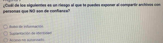 gunta
¿Cuál de los siguientes es un riesgo al que te puedes exponer al compartir archivos con
personas que NO son de confianza?
Robo de información
Suplantación de identidad
Acceso no autorizado