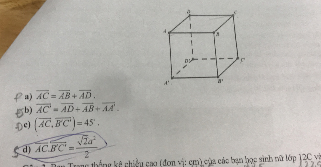 a) vector AC=vector AB+vector AD.
b) vector AC'=vector AD+vector AB+vector AA'.
c) (vector AC,vector B'C')=45°.
d) overline AC.overline B'C'= sqrt(2)a^2/2 
T h  g   ê   iều cao (đơn vị: cm) của các bạn học sinh nữ lớp 12C và