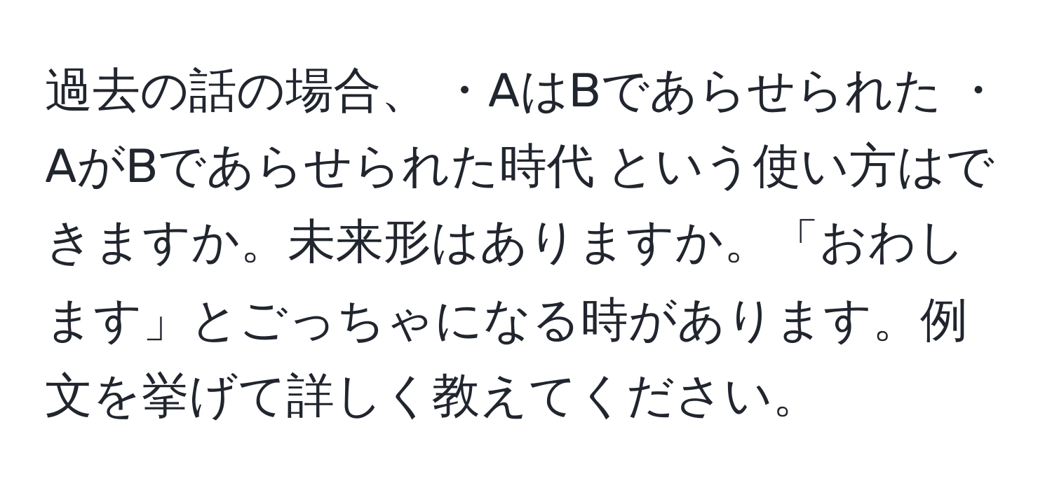 過去の話の場合、 ・AはBであらせられた ・AがBであらせられた時代 という使い方はできますか。未来形はありますか。「おわします」とごっちゃになる時があります。例文を挙げて詳しく教えてください。