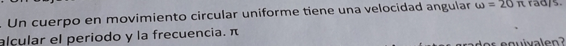 Un cuerpo en movimiento circular uniforme tiene una velocidad angular omega =20π rad/s. 
alcular el periodo y la frecuencia. π
g v l