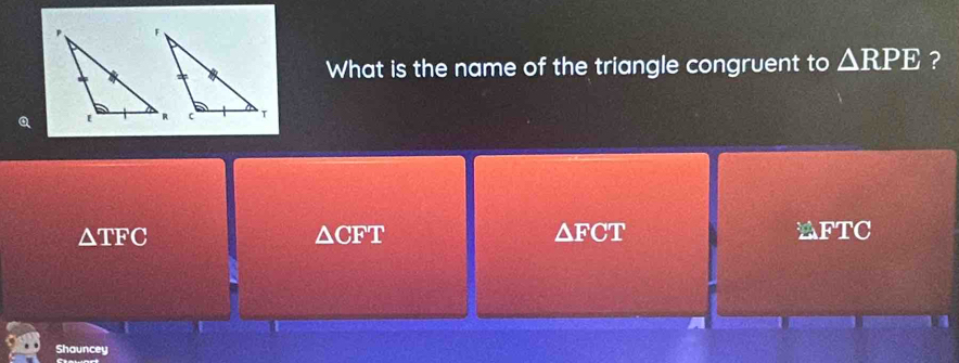 What is the name of the triangle congruent to △ RPE ?
Q
△ TFC
△ CFT ≌FTC
△ FCT
Shauncey