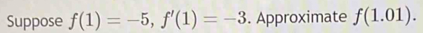 Suppose f(1)=-5, f'(1)=-3. Approximate f(1.01).