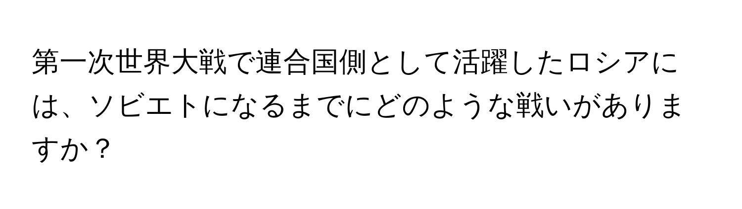 第一次世界大戦で連合国側として活躍したロシアには、ソビエトになるまでにどのような戦いがありますか？