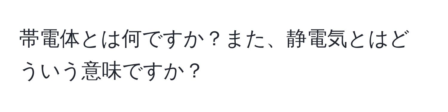 帯電体とは何ですか？また、静電気とはどういう意味ですか？