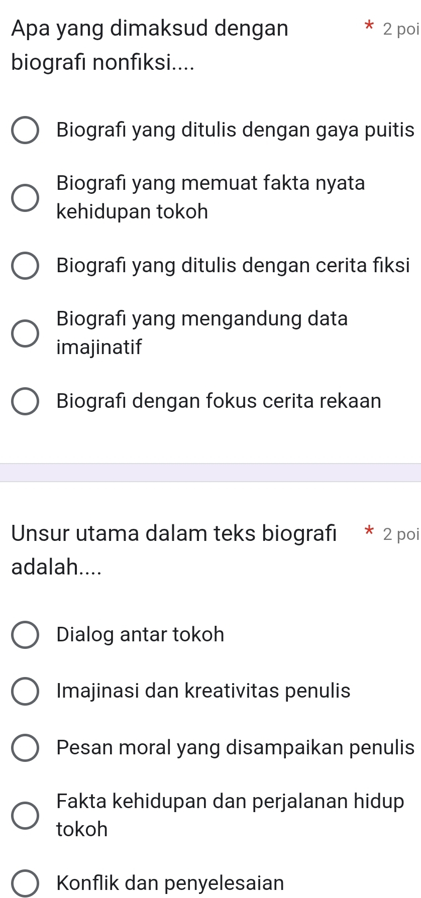 Apa yang dimaksud dengan 2 poi
biografi nonfiksi....
Biografi yang ditulis dengan gaya puitis
Biografi yang memuat fakta nyata
kehidupan tokoh
Biografi yang ditulis dengan cerita fiksi
Biografi yang mengandung data
imajinatif
Biografi dengan fokus cerita rekaan
Unsur utama dalam teks biografı * 2 poi
adalah....
Dialog antar tokoh
Imajinasi dan kreativitas penulis
Pesan moral yang disampaikan penulis
Fakta kehidupan dan perjalanan hidup
tokoh
Konflik dan penyelesaian