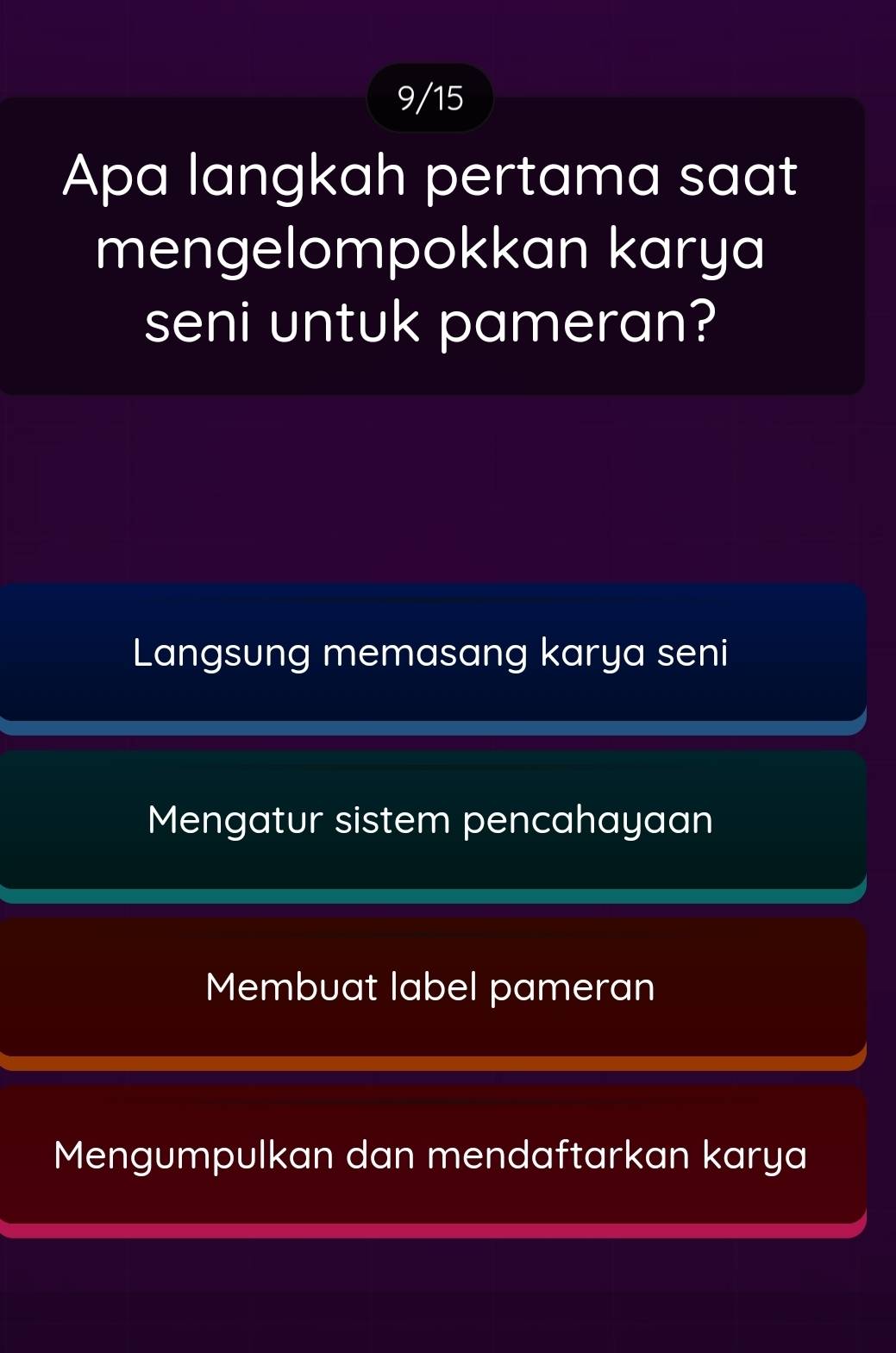 9/15
Apa langkah pertama saat
mengelompokkan karya
seni untuk pameran?
Langsung memasang karya seni
Mengatur sistem pencahayaan
Membuat label pameran
Mengumpulkan dan mendaftarkan karya