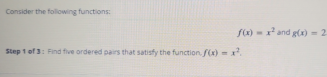 Consider the following functions:
f(x)=x^2 and g(x)=2
Step 1 of 3: Find five ordered pairs that satisfy the function, f(x)=x^2.