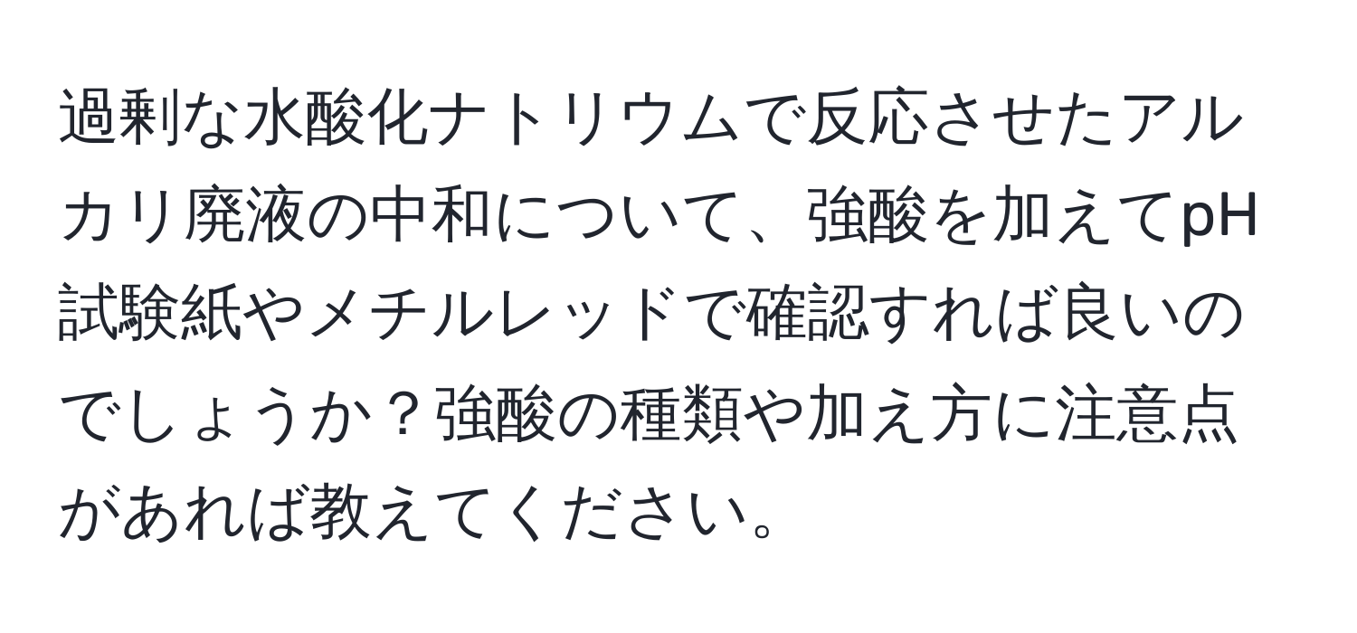 過剰な水酸化ナトリウムで反応させたアルカリ廃液の中和について、強酸を加えてpH試験紙やメチルレッドで確認すれば良いのでしょうか？強酸の種類や加え方に注意点があれば教えてください。