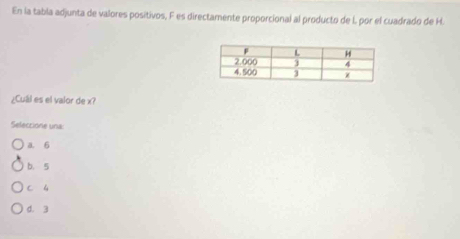 En la tabla adjunta de valores positivos, F es directamente proporcional al producto de l. por el cuadrado de H.
¿Cuál es el valor de x?
Seleccione una:
a. 6
b. 5
c 4
d. 3