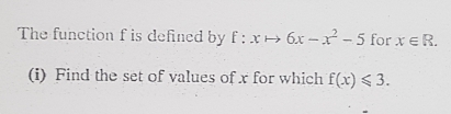 The function f is defined by f:xto 6x-x^2-5 for x∈ R. 
(i) Find the set of values of x for which f(x)≤slant 3.