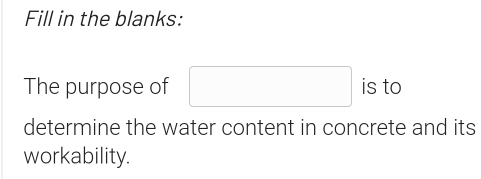 Fill in the blanks: 
The purpose of □ is to 
determine the water content in concrete and its 
workability.