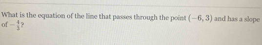 What is the equation of the line that passes through the point (-6,3) and has a slope 
of - 4/3  2