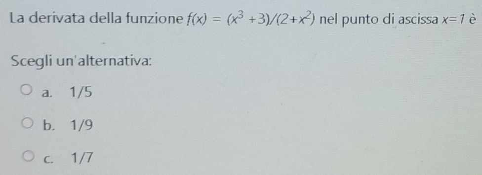 La derivata della funzione f(x)=(x^3+3)/(2+x^2) nel punto di ascissa x=1 è
Scegli un alternativa:
a. 1/5
b. 1/9
c. 1/7