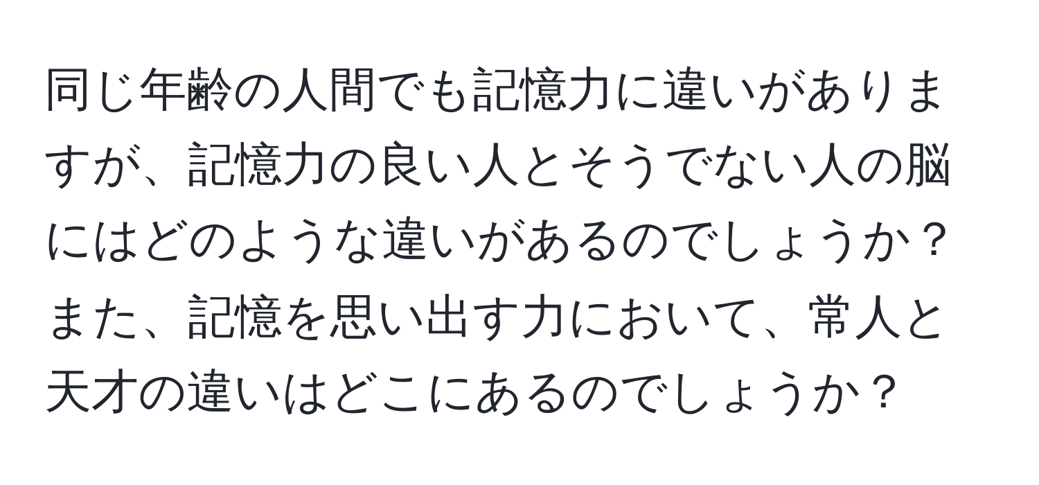 同じ年齢の人間でも記憶力に違いがありますが、記憶力の良い人とそうでない人の脳にはどのような違いがあるのでしょうか？また、記憶を思い出す力において、常人と天才の違いはどこにあるのでしょうか？