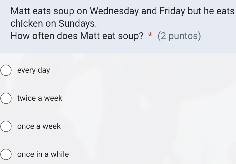 Matt eats soup on Wednesday and Friday but he eats
chicken on Sundays.
How often does Matt eat soup? * (2 puntos)
every day
twice a week
once a week
once in a while