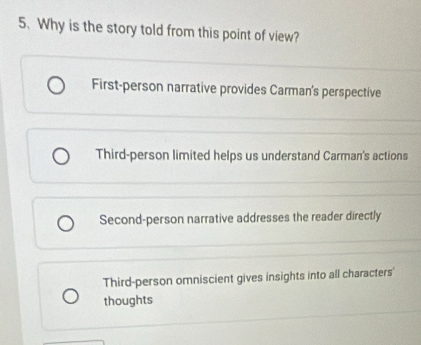 Why is the story told from this point of view?
First-person narrative provides Carman's perspective
Third-person limited helps us understand Carman's actions
Second-person narrative addresses the reader directly
Third-person omniscient gives insights into all characters'
thoughts