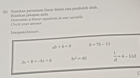 Tentukan persamaan linear dalam satu pemboleh ubah.
Bulatkan jawapan anda.
Determine a linear equations in one variable.
Circle your answer.
Jawapan/Answer:
ab+b=9 0=7h-13
3x+8=-5x+6 5r^2=40  1/d =4-12d