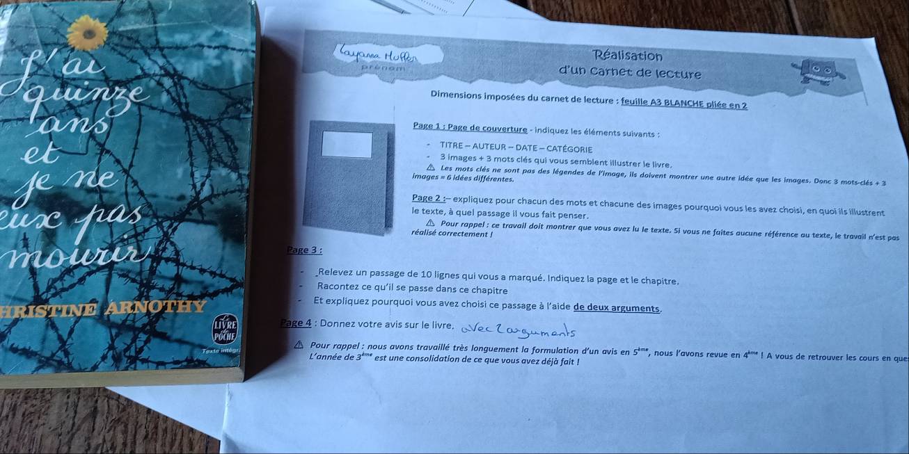 Mayona Mufl Réalisation 
prèn am d'un carnet de lecture 
Dimensions imposées du carnet de lecture : feuille A3 BLANCHE pliée en 2
Page 1 : Page de couverture - indiquez les éléments suivants : 
TITRE - AUTEUR - DATE - CATÉGORIE 
3 images + 3 mots clés qui vous semblent illustrer le livre. 
△ Les mots clés ne sont pas des légendes de l'image, ils doivent montrer une autre idée que les images. Donc 3 mots-clés + 3
images = 6 idées différentes. 
Page 2 :- expliquez pour chacun des mots et chacune des images pourquoi vous les avez choisi, en quoi ils illustrent 
le texte, à quel passage il vous fait penser. 
△ Pour rappel : ce travail doit montrer que vous avez lu le texte. Si vous ne faites aucune référence au texte, le travail n'est pas 
céalisé correctement ! 
Page 3 : 
_Relevez un passage de 10 lignes qui vous a marqué. Indiquez la page et le chapitre. 
Racontez ce qu’il se passe dans ce chapitre 
Et expliquez pourquoi vous avez choisi ce passage à l'aide de deux arguments. 
Page 4 : Donnez votre avis sur le livre. 
Pour rappel : nous avons travaillé très longuement la formulation d'un avis en 5^(tms) , nous l’avons revue en 4^(k=·)1 A vous de retrouver les cours en que 
L'année de 3º''º * est une consolidation de ce que vous avez déjà fait !