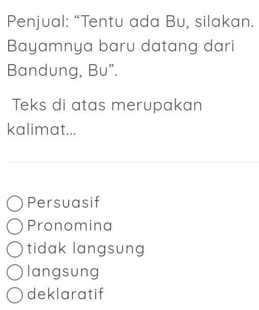 Penjual: “Tentu ada Bu, silakan.
Bayamnya baru datang dari
Bandung, Bu".
Teks di atas merupakan
kalimat...
Persuasif
Pronomina
tidak langsung
langsung
deklaratif