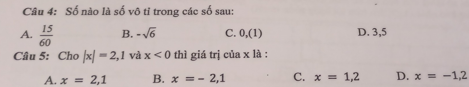 Số nào là số vô tỉ trong các số sau:
B. -sqrt(6)
A.  15/60  C. 0,(1) D. 3, 5
Câu 5: Cho |x|=2,1 và x<0</tex> thì giá trị của x là :
A. x=2,1 B. x=-2,1 C. x=1,2 D. x=-1, 2