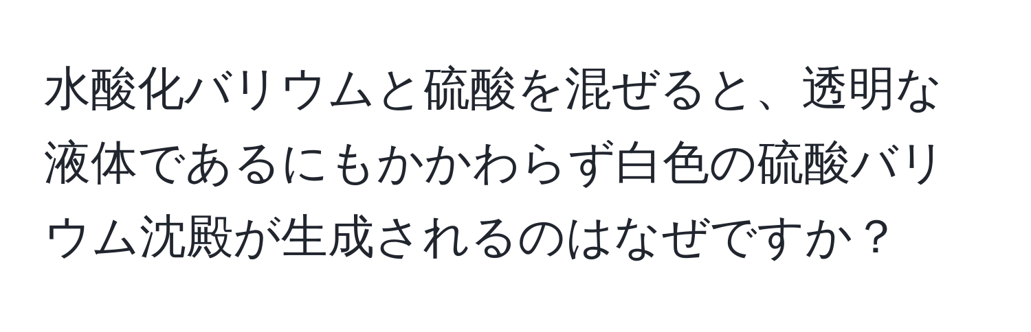 水酸化バリウムと硫酸を混ぜると、透明な液体であるにもかかわらず白色の硫酸バリウム沈殿が生成されるのはなぜですか？