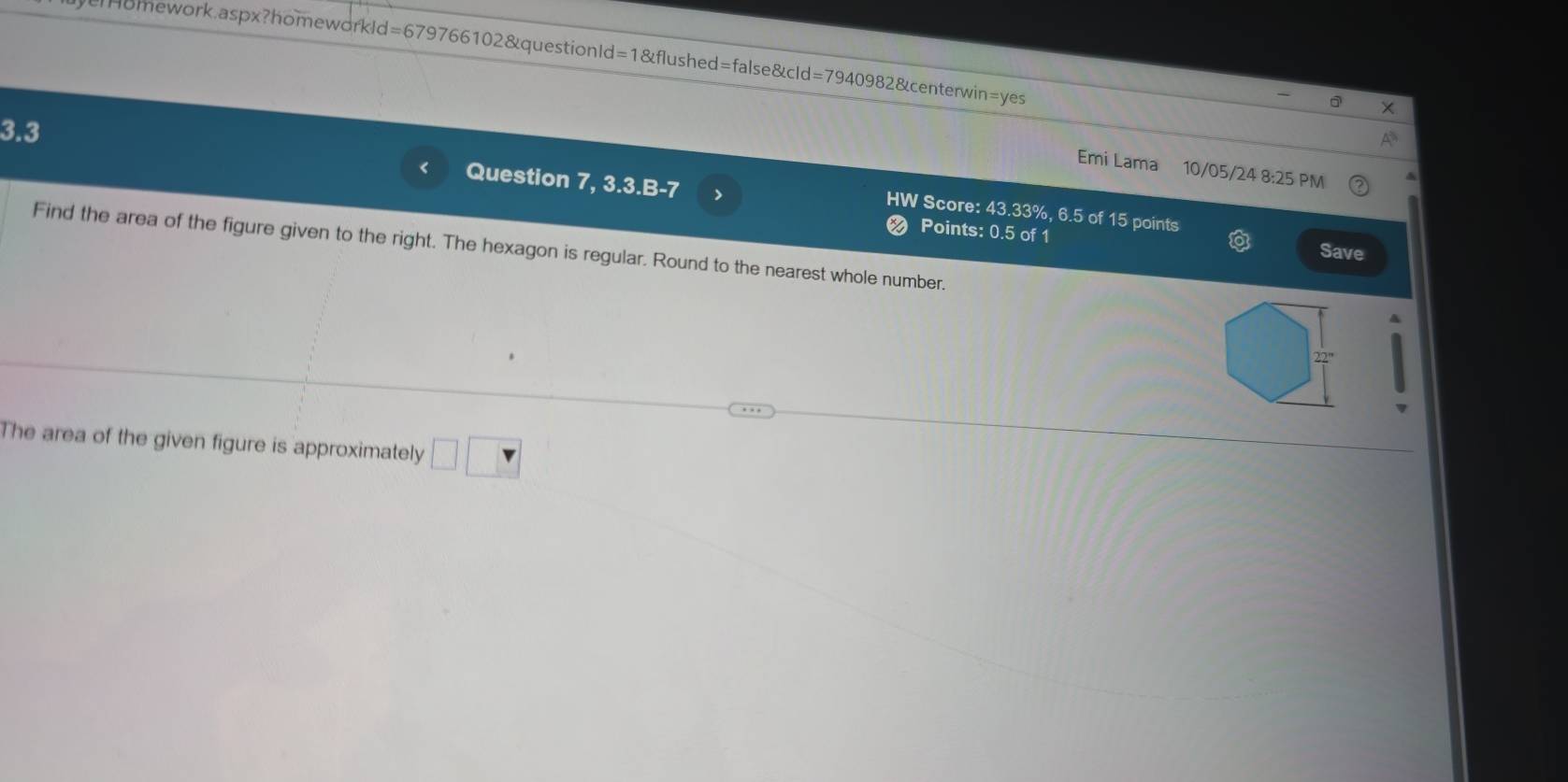 Homework.aspx?homeworkld=679766102&questionId=1&flushed=false&cId=7940982&centerwin=yes 
3.3 
Emi Lama 10/05/24 8:25 PM 
Question 7, 3.3.B-7 > 
HW Score: 43.33%, 6.5 of 15 points 
Points: 0.5 of 1 Save 
Find the area of the figure given to the right. The hexagon is regular. Round to the nearest whole number. 
The area of the given figure is approximately □ □ □