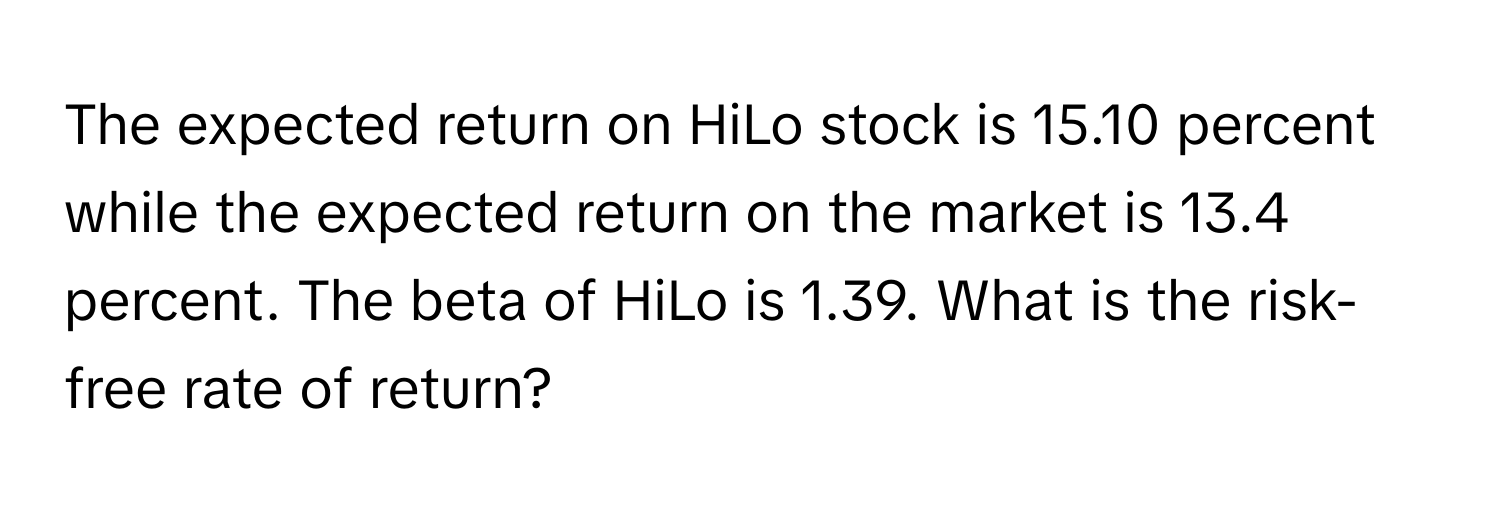 The expected return on HiLo stock is 15.10 percent while the expected return on the market is 13.4 percent. The beta of HiLo is 1.39. What is the risk-free rate of return?