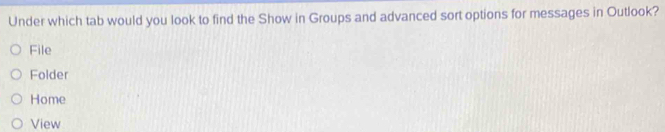 Under which tab would you look to find the Show in Groups and advanced sort options for messages in Outlook? 
File 
Folder 
Home 
View