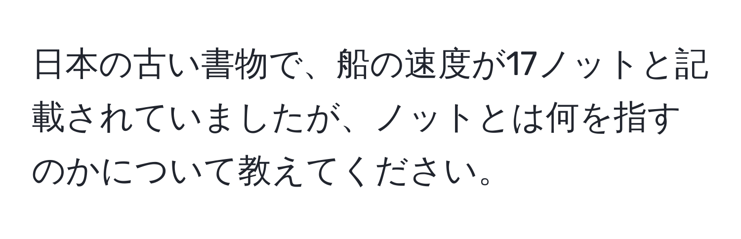 日本の古い書物で、船の速度が17ノットと記載されていましたが、ノットとは何を指すのかについて教えてください。