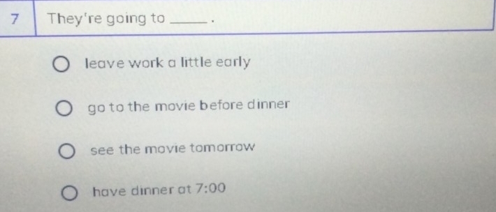 They're going to _.
leave work a little early
go to the movie before dinner
see the movie tomorrow
have dinner at 7:00