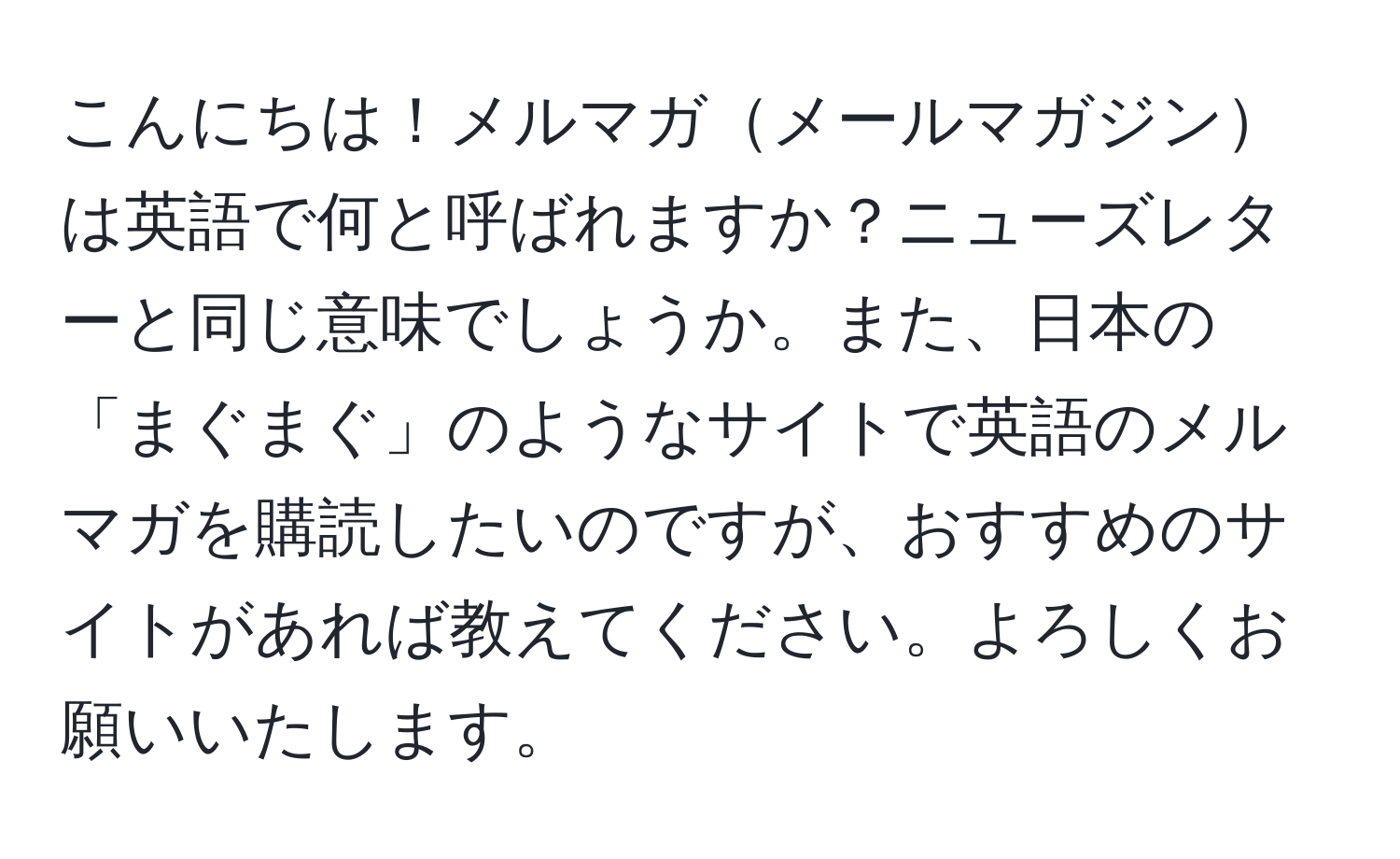 こんにちは！メルマガメールマガジンは英語で何と呼ばれますか？ニューズレターと同じ意味でしょうか。また、日本の「まぐまぐ」のようなサイトで英語のメルマガを購読したいのですが、おすすめのサイトがあれば教えてください。よろしくお願いいたします。