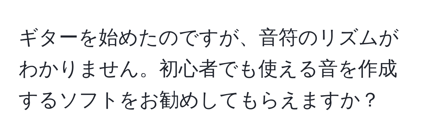 ギターを始めたのですが、音符のリズムがわかりません。初心者でも使える音を作成するソフトをお勧めしてもらえますか？