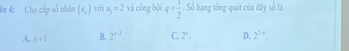 âu 4: Cho cấp số nhân (H_n) với u_1=2 và công bội q= 1/2 . Số hạng tổng quát của dãy shat o  là
A. n+1. B. 2^(n-2). C. 2^s. D. 2^(2-n).