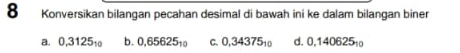 Konversikan bilangan pecahan desimal di bawah ini ke dalam bilangan biner
a. 0.3125_10 b. 0,65625_10 C. 0,34375_10 d. 0,140625_10