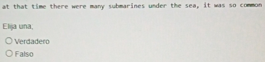 at that time there were many submarines under the sea, it was so common
Elija una;
Verdadero
Falso