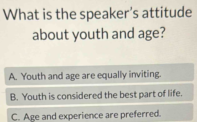 What is the speaker’s attitude
about youth and age?
A. Youth and age are equally inviting.
B. Youth is considered the best part of life.
C. Age and experience are preferred.