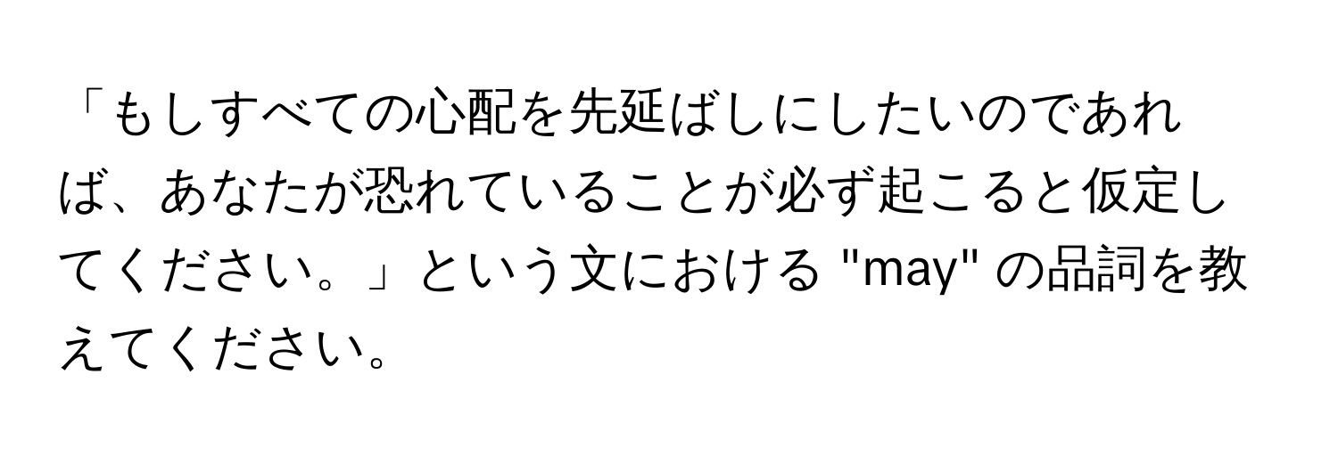 「もしすべての心配を先延ばしにしたいのであれば、あなたが恐れていることが必ず起こると仮定してください。」という文における "may" の品詞を教えてください。