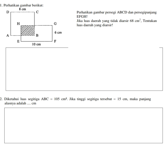 Perhatikan gambar persegi ABCD dan persegipanjang
EFGH! 
Jika luas daerah yang tidak diarsir 68cm^2
, Tentukan 
luas daerah yang diarsir! 
2. Diketahui luas segitiga ABC=105cm^2. Jika tinggi segitiga tersebut =15cm , maka panjang 
alasnya adalah .... cm