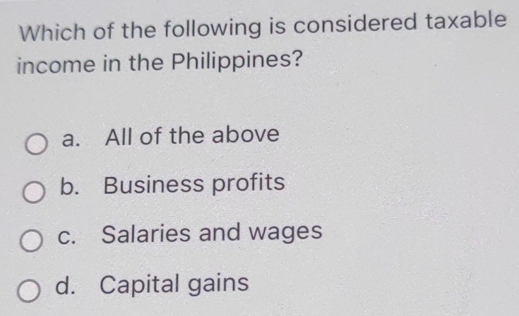 Which of the following is considered taxable
income in the Philippines?
a. All of the above
b. Business profits
c. Salaries and wages
d. Capital gains