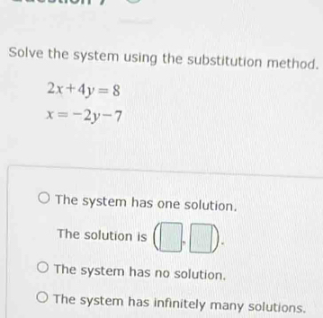 Solve the system using the substitution method.
2x+4y=8
x=-2y-7
The system has one solution.
The solution is (□ ,□ ).
The system has no solution.
The system has infinitely many solutions.