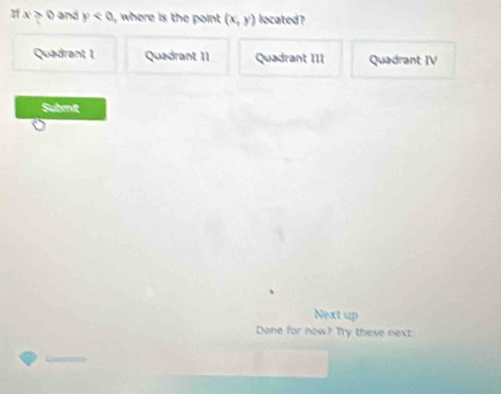 x>0 and y where is the point (x,y) located?
Quadrant 1 Quadrant II Quadrant III Quadrant IV
Submit
Next up
Done for now? Try these next