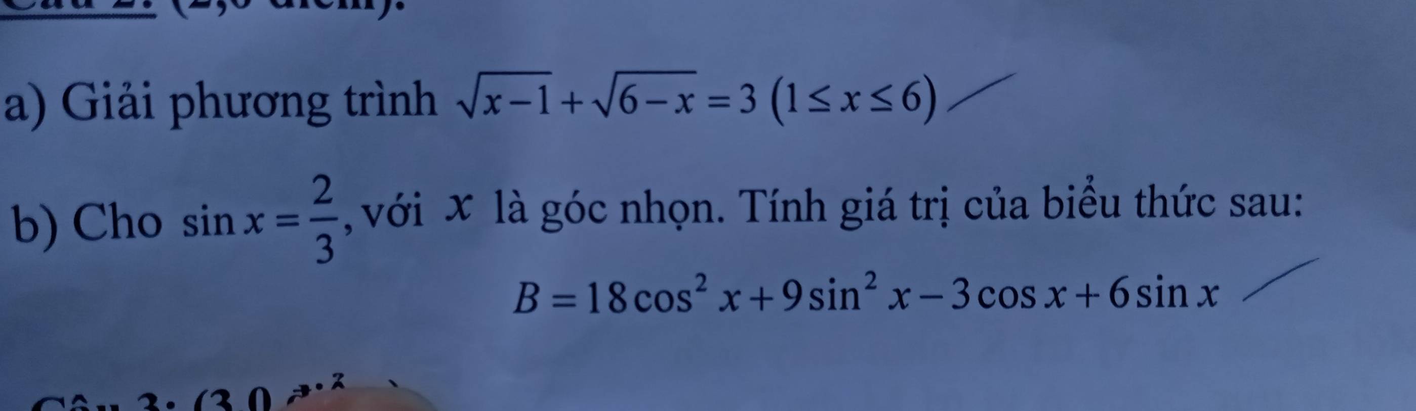 Giải phương trình sqrt(x-1)+sqrt(6-x)=3(1≤ x≤ 6)
b) Cho sin x= 2/3  , với x là góc nhọn. Tính giá trị của biểu thức sau:
B=18cos^2x+9sin^2x-3cos x+6sin x