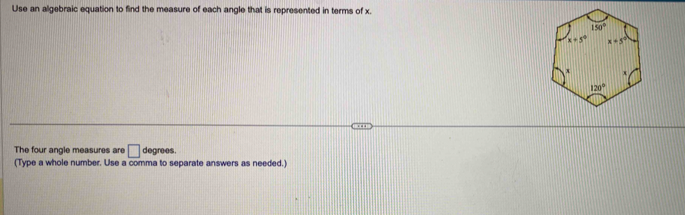 Use an algebraic equation to find the measure of each angle that is represented in terms of x.
The four angle measures are □ degrees.
(Type a whole number. Use a comma to separate answers as needed.)