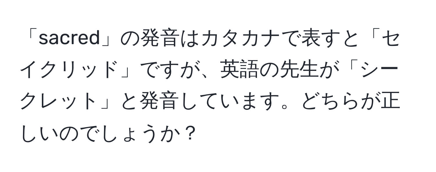 「sacred」の発音はカタカナで表すと「セイクリッド」ですが、英語の先生が「シークレット」と発音しています。どちらが正しいのでしょうか？