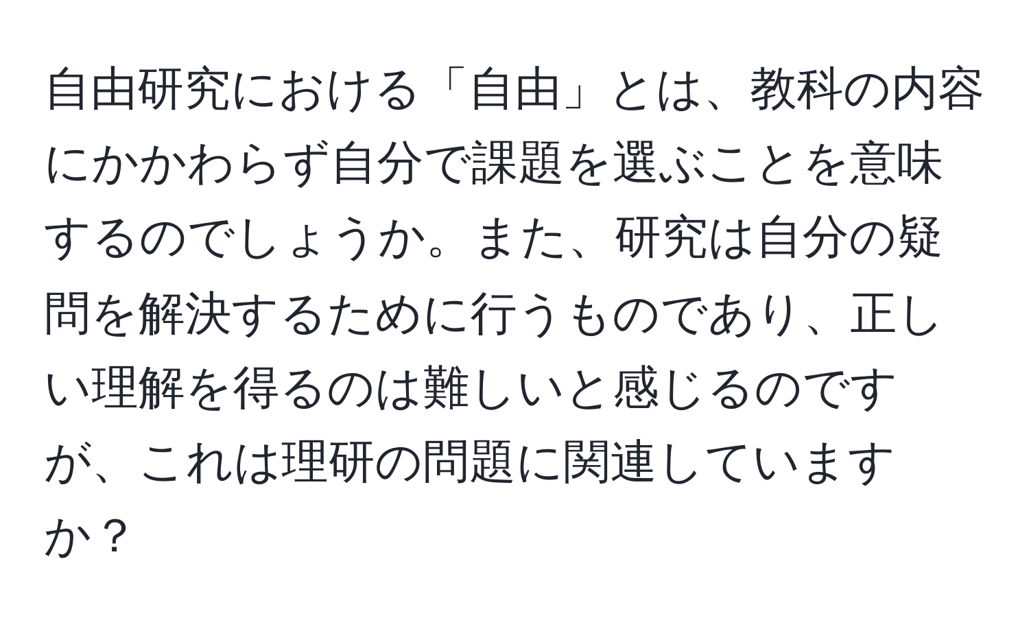 自由研究における「自由」とは、教科の内容にかかわらず自分で課題を選ぶことを意味するのでしょうか。また、研究は自分の疑問を解決するために行うものであり、正しい理解を得るのは難しいと感じるのですが、これは理研の問題に関連していますか？