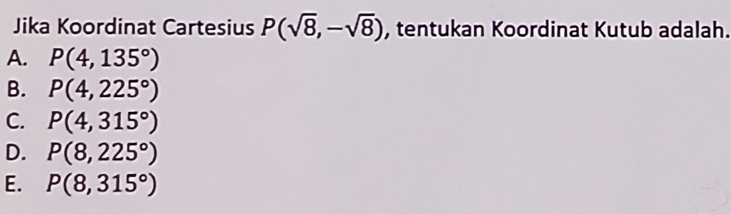 Jika Koordinat Cartesius P(sqrt(8),-sqrt(8)) , tentukan Koordinat Kutub adalah.
A. P(4,135°)
B. P(4,225°)
C. P(4,315°)
D. P(8,225°)
E. P(8,315°)