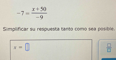 -7= (x+50)/-9 
Simplificar su respuesta tanto como sea posible.
x=□
 □ /□  